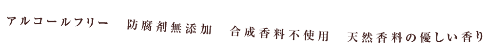 アルコールフリー　防腐剤無添加　合成香料不使用　天然香料の優しい香り