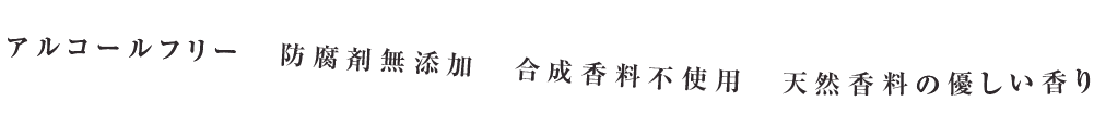 アルコールフリー　防腐剤無添加　合成香料不使用　天然香料の優しい香り