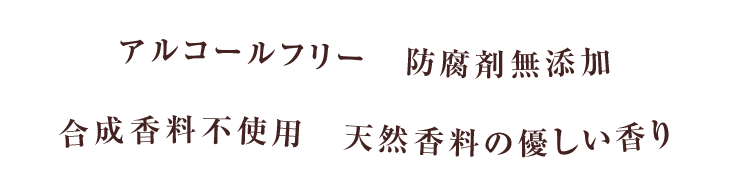 アルコールフリー　防腐剤無添加　合成香料不使用　天然香料の優しい香り