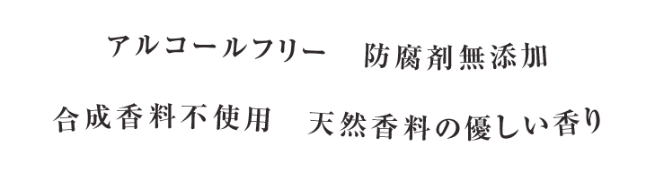 アルコールフリー　防腐剤無添加　合成香料不使用　天然香料の優しい香り